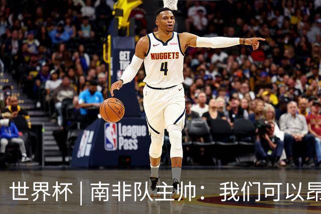 世界杯 | 南非队主帅：我们可以昂着头离开