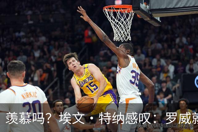 羡慕吗？埃文·特纳感叹：罗威就这出勤率 竟能3年4400万续约