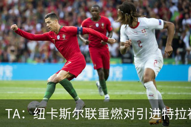 TA：纽卡斯尔联重燃对引进特拉福德的兴趣 他想等世界杯后再决定